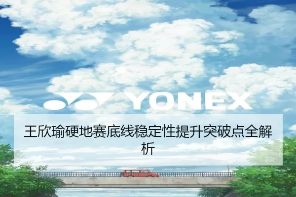 王欣瑜硬地赛底线稳定性提升突破点全解析